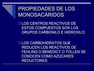 PROPIEDADES DE LOS MONOSACÁRIDOS LOS CENTROS REACTIVOS DE ESTOS COMPUESTOS SON LOS GRUPOS CARBONILO E HIDROXILO. LOS CARBOHIDRATOS QUE REDUCEN LOS REACTIVOS DE FEHLING O BENEDICT O TOLLEN SE CONOCEN COMO AZÚCARES REDUCTORES. 