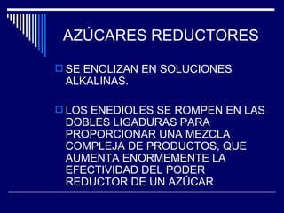 AZÚCARES REDUCTORES SE ENOLIZAN EN SOLUCIONES ALKALINAS. LOS ENEDIOLES SE ROMPEN EN LAS DOBLES LIGADURAS PARA PROPORCIONAR UNA MEZCLA COMPLEJA DE PRODUCTOS, QUE AUMENTA ENORMEMENTE LA EFECTIVIDAD DEL PODER REDUCTOR DE UN AZÚCAR 