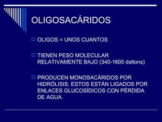 OLIGOSACÁRIDOS OLIGOS = UNOS CUANTOS TIENEN PESO MOLECULAR RELATIVAMENTE BAJO (340-1600 daltons) PRODUCEN MONOSACÁRIDOS POR HIDRÓLISIS. ESTOS ESTÁN LIGADOS POR ENLACES GLUCOSÍDICOS CON PÉRDIDA DE AGUA. 