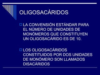 OLIGOSACÁRIDOS LA CONVENSIÓN ESTÁNDAR PARA EL NÚMERO DE UNIDADES DE MONÓMEROS QUE CONSTITUYEN UN OLIGOSACÁRIDO ES DE 10. LOS OLIGOSACÁRIDOS CONSTITUIDOS POR DOS UNIDADES DE MONÓMERO SON LLAMADOS DISACÁRIDOS 