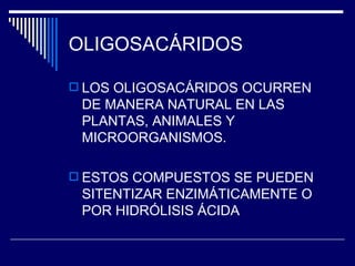 OLIGOSACÁRIDOS LOS OLIGOSACÁRIDOS OCURREN DE MANERA NATURAL EN LAS PLANTAS, ANIMALES Y MICROORGANISMOS. ESTOS COMPUESTOS SE PUEDEN SITENTIZAR ENZIMÁTICAMENTE O POR HIDRÓLISIS ÁCIDA 