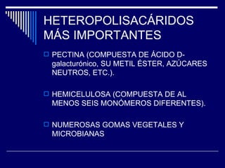 HETEROPOLISACÁRIDOS MÁS IMPORTANTES PECTINA (COMPUESTA DE ÁCIDO D-galacturónico, SU METIL ÉSTER, AZÚCARES NEUTROS, ETC.). HEMICELULOSA (COMPUESTA DE AL MENOS SEIS MONÓMEROS DIFERENTES). NUMEROSAS GOMAS VEGETALES Y MICROBIANAS 