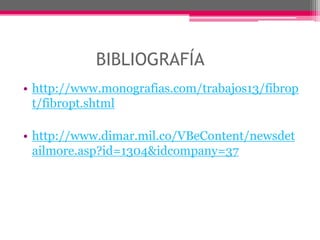 BIBLIOGRAFÍA	http://www.monografias.com/trabajos13/fibropt/fibropt.shtmlhttp://www.dimar.mil.co/VBeContent/newsdetailmore.asp?id=1304&idcompany=37