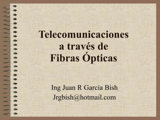 Telecomunicaciones a través de Fibras Ópticas Ing Juan R García Bish [email_address] 