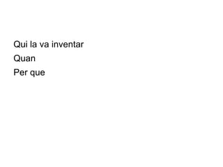 Qui la va inventar
Quan
Per que
 