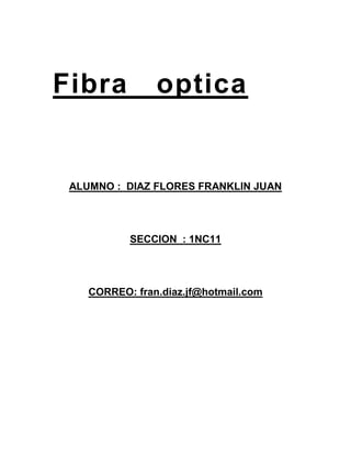 Fibra           optica


 ALUMNO : DIAZ FLORES FRANKLIN JUAN




           SECCION_: 1NC11




    CORREO: fran.diaz.jf@hotmail.com
 