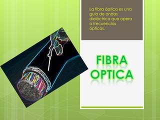 La fibra óptica es una
guía de ondas
dieléctrica que opera
a frecuencias
ópticas.
 