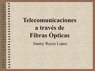 Telecomunicaciones
a través de
Fibras Ópticas
Jimmy Reyes Lopez
 