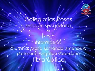 Colegio las Rosas
sección secundaria
1º “C”
informática
alumna: María Fernanda Jiménez P.
profesora: Angélica Caamaño
fibra óptica
 