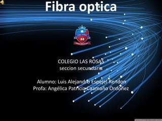 Fibra optica
COLEGIO LAS ROSAS
seccion secundaria
Alumno: Luis Alejandro Espejel Rendon
Profa: Angélica Patricia Caamaño Ordoñez
 