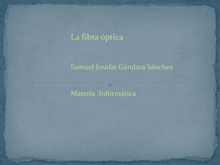 La fibra óptica
Samuel Josafat Gándara Sánchez
Materia :Informática
 