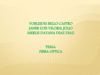 YORLEIDIS BELLO CASTRO
JANER LUIS VILORIA JULIO
MERLIS DAYANA DIAZ DIAZ
TEMA:
FIBRA OPTICA
 