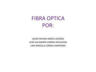 FIBRA OPTICA
POR:
LAURA MILENA ANZOLA GEORGE
LEIDY ALEJANDRA CORREA SEPULVEDA
LINA MARCELA CORREA SAMPEDRO
 