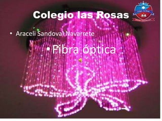 Colegio las Rosas
• Araceli Sandoval Navarrete
•Fibra óptica
 