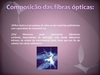 Composição das fibras ópticas:Fibra óptica é um pedaço de vidro ou de materiais poliméricos com capacidade de transmitir luz. 