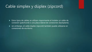 Cable simplex y dúplex (zipcord)
 Estos tipos de cables se utilizan mayormente al instalar un cable de
conexión (patchcord) o una placa lateral de conexiones (backplane);
 sin embargo, el cable duplex (zipcord) también puede utilizarse en
conexiones de escritorio.
 