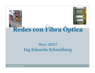 Redes con Fibra Óptica
Mayo 2017
Ing Eduardo Schmidberg
1
Ing eduardo Schmidberg
 