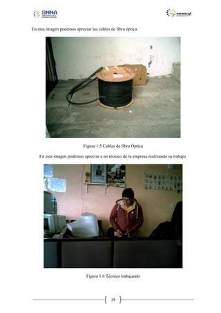 En esta imagen podemos apreciar los cables de fibra óptica.

Figura 1.5 Cables de fibra Óptica
En esta imagen podemos apreciar a un técnico de la empresa realizando su trabajo.

Figura 1.6 Técnico trabajando

14

 