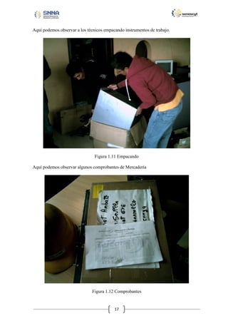 Aquí podemos observar a los técnicos empacando instrumentos de trabajo.

Figura 1.11 Empacando
Aquí podemos observar algunos comprobantes de Mercadería

Figura 1.12 Comprobantes

17

 