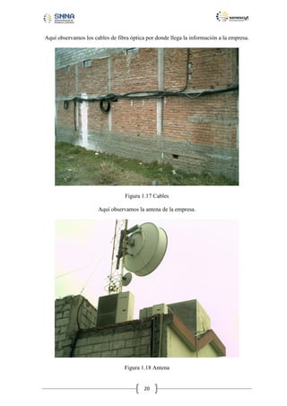 Aquí observamos los cables de fibra óptica por donde llega la información a la empresa.

Figura 1.17 Cables
Aquí observamos la antena de la empresa.

Figura 1.18 Antena

20

 