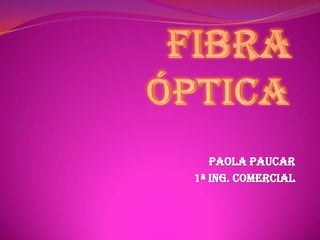 FIBRA ÓPTICA Paola Paucar 1ª Ing. Comercial 