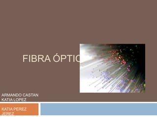 Fibra óptica<br />ARMANDO CASTAN<br />KATIA LOPEZ<br />KATIA PEREZ  JEREZ<br />SHEYLA ARROYO<br />