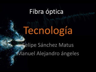 Fibra óptica

  Tecnología
 Felipe Sánchez Matus
Manuel Alejandro ángeles
 