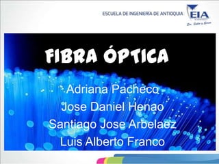FIBRA ÓPTICA
   Adriana Pacheco
  Jose Daniel Henao
Santiago Jose Arbelaez
  Luis Alberto Franco
 