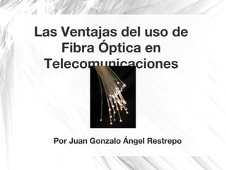 Las Ventajas del uso de
Fibra Óptica en
Telecomunicaciones
Por Juan Gonzalo Ángel Restrepo
 
