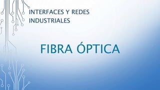 FIBRA ÓPTICA
INTERFACES Y REDES
INDUSTRIALES
 