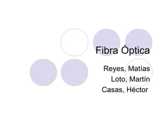 Fibra Óptica 
Reyes, Matías 
Loto, Martín 
Casas, Héctor 
 