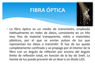 La fibra óptica es un medio de transmisión, empleado
habitualmente en redes de datos, consistente en un hilo
muy fino de...
