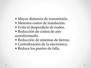 • Mayor distancia de transmisión.
• Menores costos de instalación.
• Evita el desperdicio de nodos.
• Reducción de costos de aire
acondicionado.
• Reducción de sistemas de tierras.
• Centralización de la electrónica.
• Reduce los puntos de falla.
 