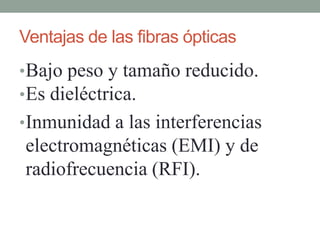 Ventajas de las fibras ópticas
• Bajo peso y tamaño reducido.
• Es dieléctrica.
• Inmunidad a las interferencias
electromagnéticas (EMI) y de
radiofrecuencia (RFI).
 