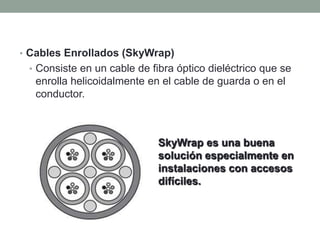 • Cables Enrollados (SkyWrap)
 • Consiste en un cable de fibra óptico dieléctrico que se
  enrolla helicoidalmente en el cable de guarda o en el
  conductor.



                             SkyWrap es una buena
                             solución especialmente en
                             instalaciones con accesos
                             difíciles.
 