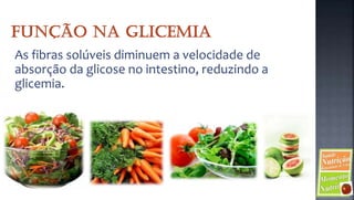 As fibras solúveis diminuem a velocidade de
absorção da glicose no intestino, reduzindo a
glicemia.
 