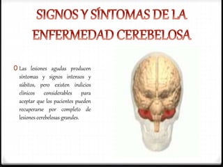 0 Las lesiones agudas producen
síntomas y signos intensos y
súbitos, pero existen indicios
clínicos considerables para
aceptar que los pacientes pueden
recuperarse por completo de
lesiones cerebelosas grandes.
 