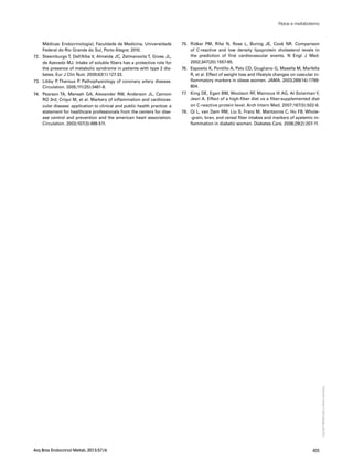 Copyright©
ABE&Mtodososdireitosreservados.
405Arq Bras Endocrinol Metab. 2013;57/6
Médicas: Endocrinologia). Faculdade de Medicina, Universidade
Federal do Rio Grande do Sul, Porto Alegre; 2010.
72.	 Steemburgo T, Dall’Alba V, Almeida JC, Zelmanovitz T, Gross JL,
de Azevedo MJ. Intake of soluble fibers has a protective role for
the presence of metabolic syndrome in patients with type 2 dia-
betes. Eur J Clin Nutr. 2009;63(1):127-33.
73.	 Libby P, Theroux P. Pathophysiology of coronary artery disease.
Circulation. 2005;111(25):3481-8.
74.	 Pearson TA, Mensah GA, Alexander RW, Anderson JL, Cannon
RO 3rd, Criqui M, et al. Markers of inflammation and cardiovas-
cular disease: application to clinical and public health practice: a
statement for healthcare professionals from the centers for dise-
ase control and prevention and the american heart association.
Circulation. 2003;107(3):499-511.
75.	 Ridker PM, Rifai N, Rose L, Buring JE, Cook NR. Comparison
of C-reactive and low density lipoprotein cholesterol levels in
the prediction of first cardiovascular events. N Engl J Med.
2002;347(20):1557-65.
76.	 Esposito K, Pontillo A, Palo CD, Giugliano G, Masella M, Marfella
R, et al. Effect of weight loss and lifestyle changes on vascular in-
flammatory markers in obese women. JAMA. 2003;289(14):1799-
804.
77.	 King DE, Egan BM, Woolson RF, Mainous III AG, Al-Solaiman Y,
Jesri A. Effect of a high-fiber diet vs a fiber-supplemented diet
on C-reactive protein level. Arch Intern Med. 2007;167(5):502-6.
78.	 Qi L, van Dam RM, Liu S, Franz M, Mantzoros C, Hu FB. Whole-
-grain, bran, and cereal fiber intakes and markers of systemic in-
flammation in diabetic women. Diabetes Care. 2006;29(2):207-11.
Fibras e metabolismo
 