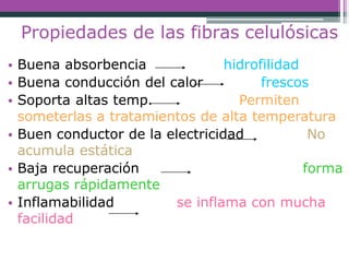 Propiedades de las fibras celulósicas
• Buena absorbencia
• Buena conducción del calor
hidrofilidad
frescos
• Soporta altas temp. Permiten
someterlas a tratamientos de alta temperatura
No
forma
• Buen conductor de la electricidad
acumula estática
• Baja recuperación
arrugas rápidamente
se inflama con mucha• Inflamabilidad
facilidad
 