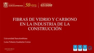 Universidad Surcolombiana
Luisa Yohaira Guañarita Correa
FIBRAS DE VIDRIO Y CARBONO
EN LA INDUSTRIA DE LA
CONSTRUCCIÓN
 
