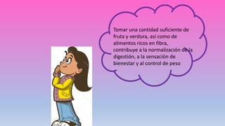 Tomar una cantidad suficiente de
fruta y verdura, así como de
alimentos ricos en fibra,
contribuye a la normalización de la
digestión, a la sensación de
bienestar y al control de peso
 