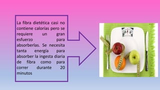 La fibra dietética casi no
contiene calorías pero se
requiere un gran
esfuerzo para
absorberlas. Se necesita
tanta energía para
absorber la ingesta diaria
de fibra como para
correr durante 20
minutos
 