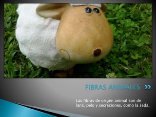 FIBRAS ANIMALES
Las fibras de origen animal son de
lana, pelo y secreciones, como la seda.
 