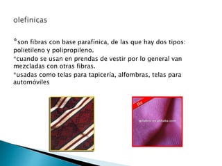 *son fibras con base parafínica, de las que hay dos tipos:
polietileno y polipropileno.
*cuando se usan en prendas de vestir por lo general van
mezcladas con otras fibras.
*usadas como telas para tapicería, alfombras, telas para
automóviles
 