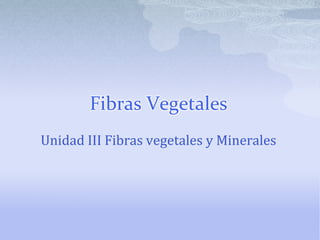 Fibras Vegetales
Unidad III Fibras vegetales y Minerales
 
