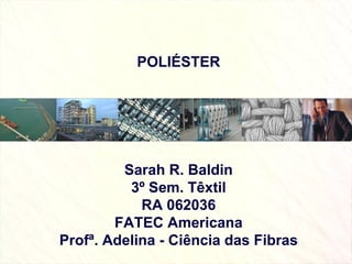POLIÉSTER Sarah R. Baldin 3º Sem. Têxtil RA 062036 FATEC Americana Profª. Adelina - Ciência das Fibras 