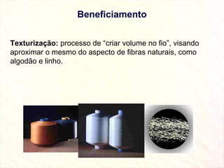 Beneficiamento Texturização:  processo de “criar volume no fio”, visando aproximar o mesmo do aspecto de fibras naturais, como algodão e linho. 