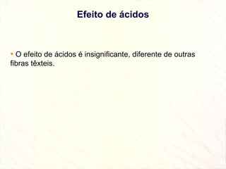 Efeito de ácidos O efeito de ácidos é insignificante, diferente de outras fibras têxteis. 