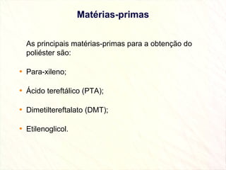 Matérias-primas As principais matérias-primas para a obtenção do poliéster são: Para-xileno; Ácido tereftálico (PTA); Dimetiltereftalato (DMT); Etilenoglicol. 