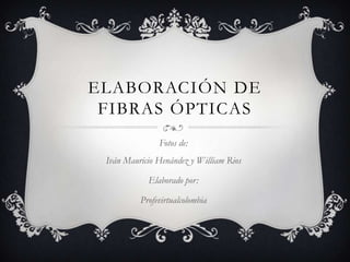ELABORACIÓN DE
 FIBRAS ÓPTICAS
               Fotos de:
 Iván Mauricio Henández y William Rios

            Elaborado por:

          Profevirtualcolombia
 